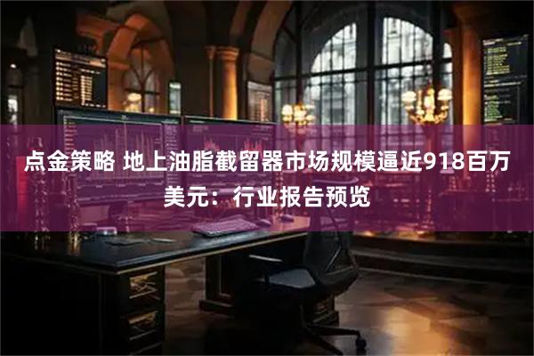 点金策略 地上油脂截留器市场规模逼近918百万美元：行业报告预览
