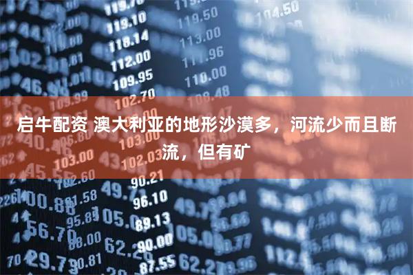 启牛配资 澳大利亚的地形沙漠多，河流少而且断流，但有矿