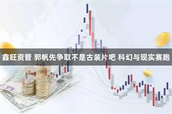 鑫旺资管 郭帆先争取不是古装片吧 科幻与现实赛跑