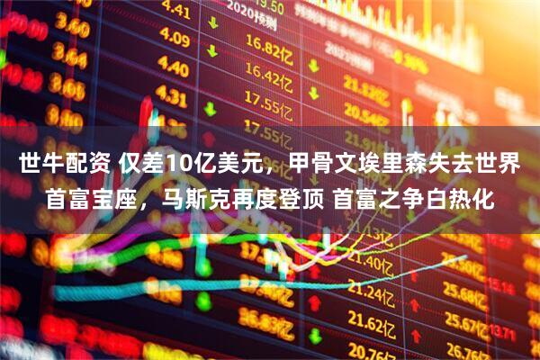 世牛配资 仅差10亿美元，甲骨文埃里森失去世界首富宝座，马斯克再度登顶 首富之争白热化