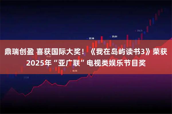 鼎瑞创盈 喜获国际大奖！《我在岛屿读书3》荣获2025年“亚广联”电视类娱乐节目奖