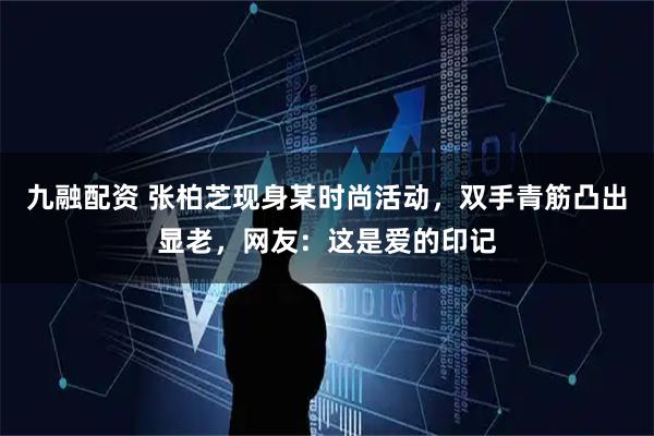 九融配资 张柏芝现身某时尚活动，双手青筋凸出显老，网友：这是爱的印记