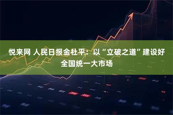 悦来网 人民日报金社平：以“立破之道”建设好全国统一大市场