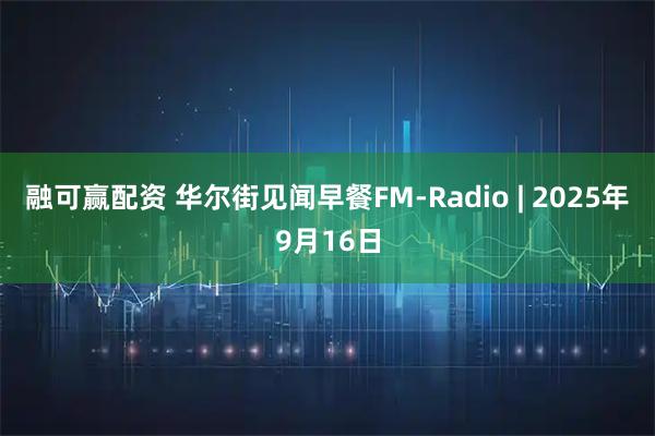 融可赢配资 华尔街见闻早餐FM-Radio | 2025年9月16日