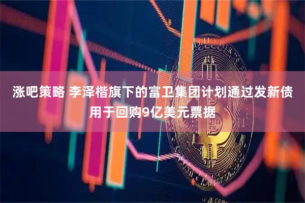 涨吧策略 李泽楷旗下的富卫集团计划通过发新债用于回购9亿美元票据