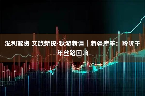 泓利配资 文旅新探·秋游新疆｜新疆库车：聆听千年丝路回响