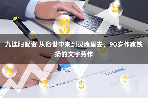 九连阳配资 从俗世中来到灵魂里去，90岁作家铁扬的文字劳作