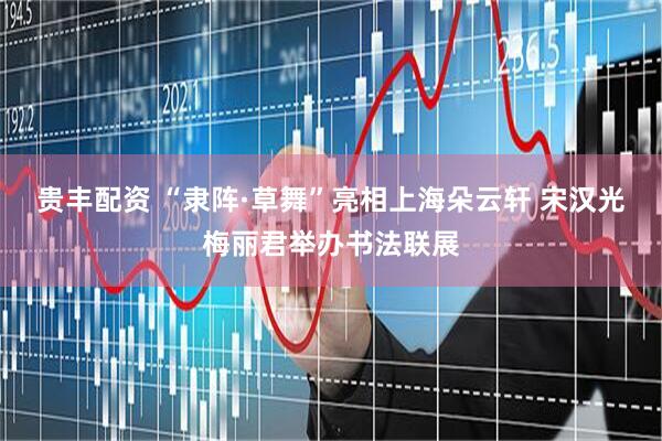 贵丰配资 “隶阵·草舞”亮相上海朵云轩 宋汉光梅丽君举办书法联展