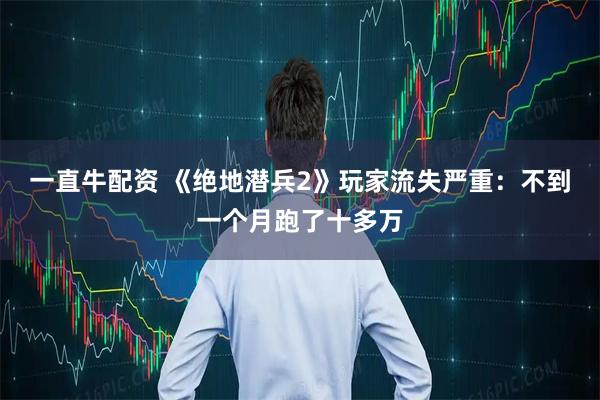 一直牛配资 《绝地潜兵2》玩家流失严重：不到一个月跑了十多万