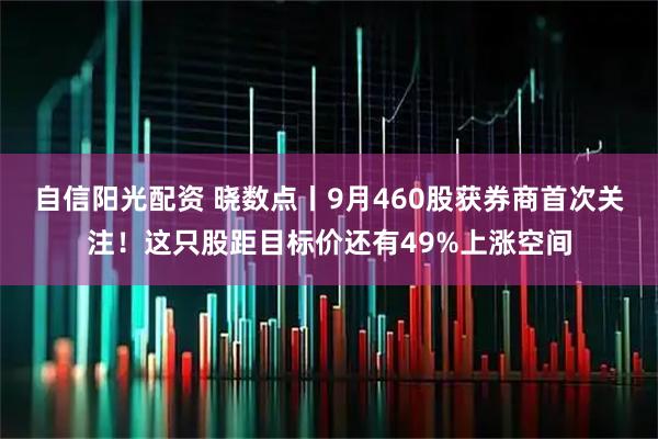 自信阳光配资 晓数点丨9月460股获券商首次关注！这只股距目标价还有49%上涨空间