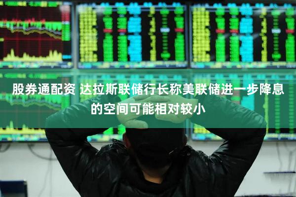 股券通配资 达拉斯联储行长称美联储进一步降息的空间可能相对较小