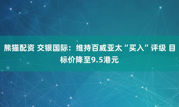 熊猫配资 交银国际：维持百威亚太“买入”评级 目标价降至9.5港元