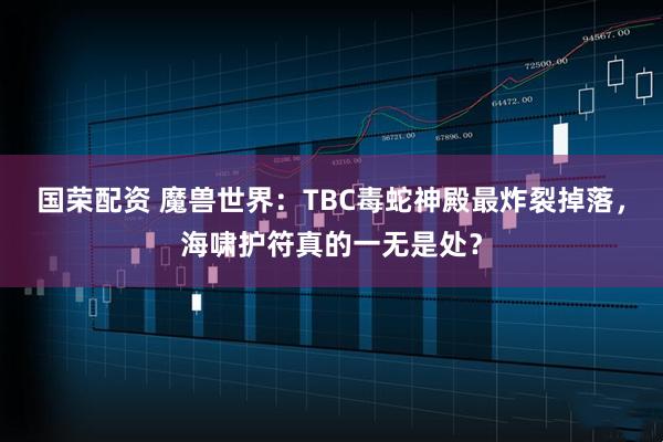 国荣配资 魔兽世界：TBC毒蛇神殿最炸裂掉落，海啸护符真的一无是处？