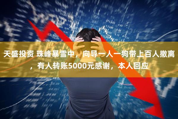 天盛投资 珠峰暴雪中，向导一人一狗带上百人撤离，有人转账5000元感谢，本人回应