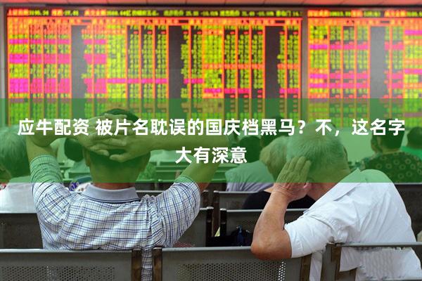 应牛配资 被片名耽误的国庆档黑马？不，这名字大有深意