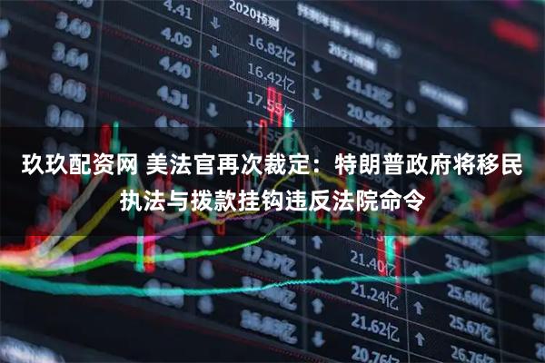 玖玖配资网 美法官再次裁定：特朗普政府将移民执法与拨款挂钩违反法院命令