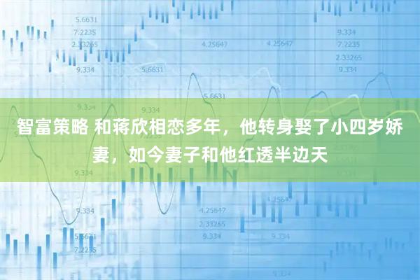 智富策略 和蒋欣相恋多年,他转身娶了小四岁娇妻,如今妻子和他红透半边天