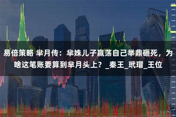 易倍策略 芈月传：芈姝儿子赢荡自己举鼎砸死，为啥这笔账要算到芈月头上？_秦王_玳瑁_王位