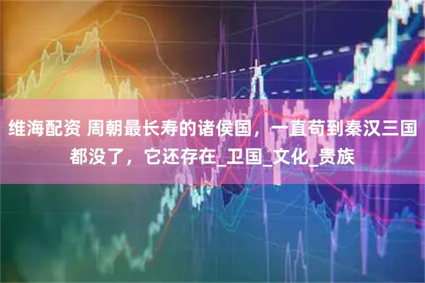 维海配资 周朝最长寿的诸侯国,一直苟到秦汉三国都没了,它还存在_卫国_文化_贵族