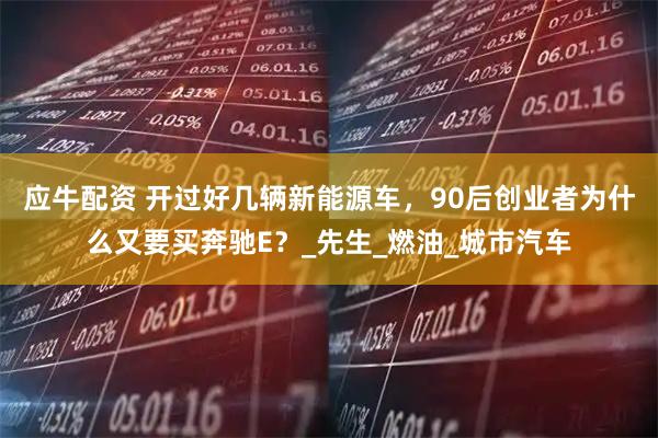 应牛配资 开过好几辆新能源车,90后创业者为什么又要买奔驰E?_先生_燃油_城市汽车