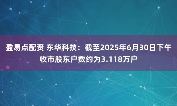 盈易点配资 东华科技：截至2025年6月30日下午收市股东户数约为3.118万户