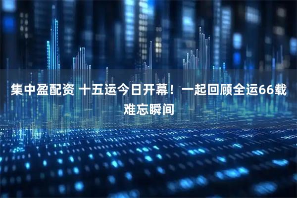 集中盈配资 十五运今日开幕！一起回顾全运66载难忘瞬间