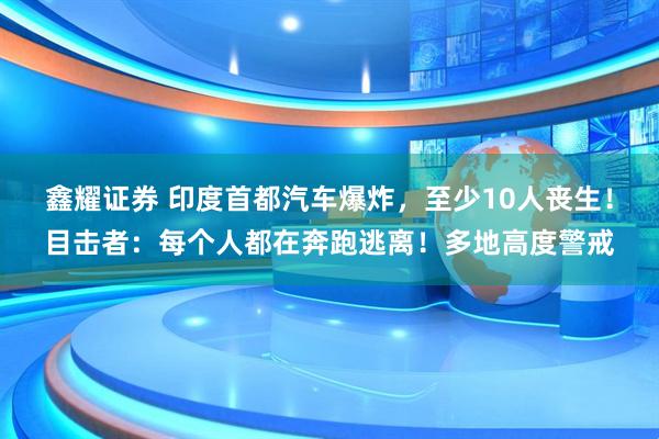 鑫耀证券 印度首都汽车爆炸，至少10人丧生！目击者：每个人都在奔跑逃离！多地高度警戒