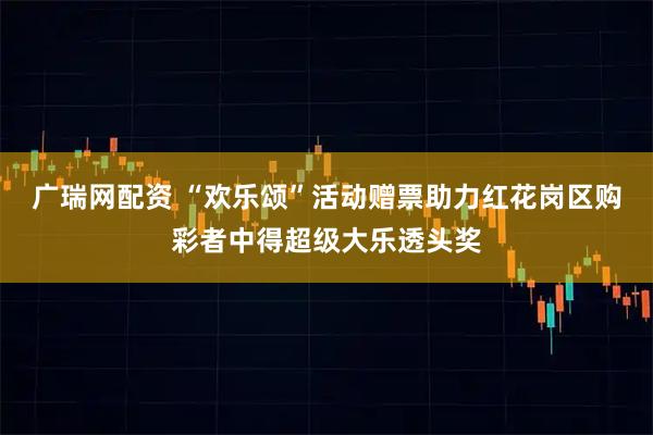 广瑞网配资 “欢乐颂”活动赠票助力红花岗区购彩者中得超级大乐透头奖