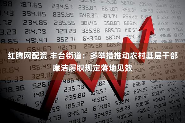 红腾网配资 丰台街道:多举措推动农村基层干部廉洁履职规定落地见效