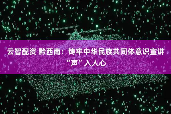 云智配资 黔西南：铸牢中华民族共同体意识宣讲“声”入人心