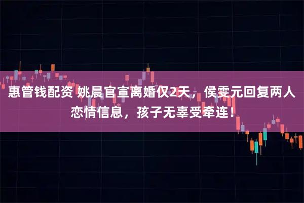 惠管钱配资 姚晨官宣离婚仅2天,侯雯元回复两人恋情信息,孩子无辜受牵连!