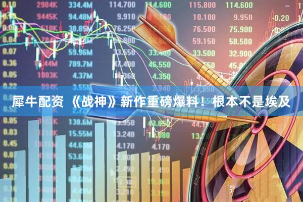 犀牛配资 《战神》新作重磅爆料！根本不是埃及