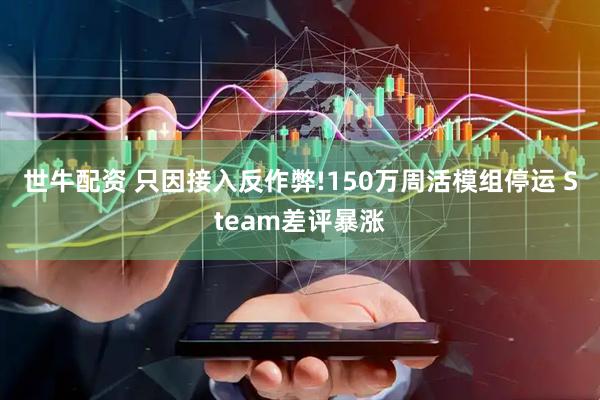 世牛配资 只因接入反作弊!150万周活模组停运 Steam差评暴涨