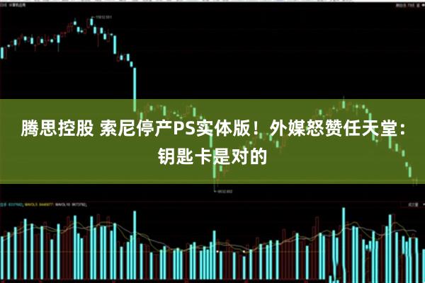 腾思控股 索尼停产PS实体版!外媒怒赞任天堂:钥匙卡是对的
