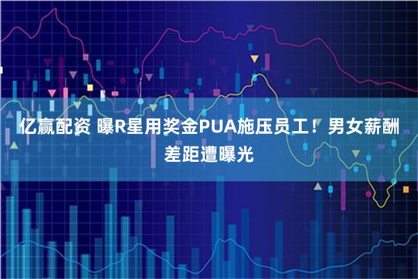 亿赢配资 曝R星用奖金PUA施压员工!男女薪酬差距遭曝光