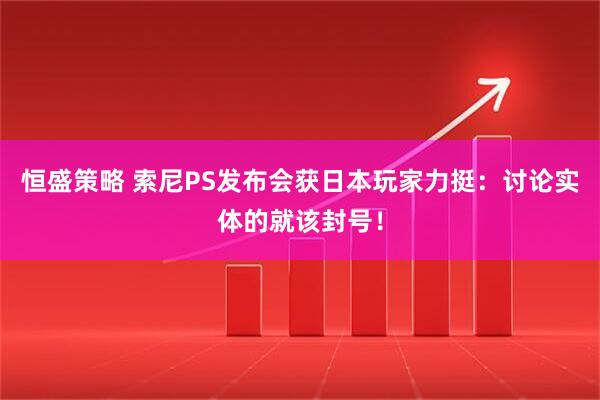 恒盛策略 索尼PS发布会获日本玩家力挺：讨论实体的就该封号！