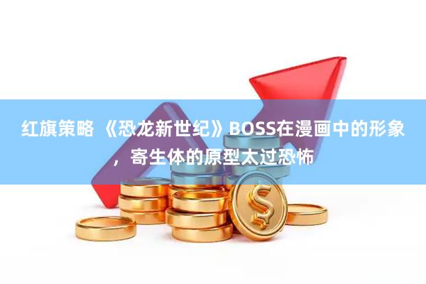红旗策略 《恐龙新世纪》BOSS在漫画中的形象，寄生体的原型太过恐怖